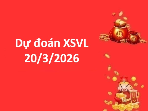 Dự đoán XSVL 20/3/2026 – Dự đoán Vĩnh Long thứ 6 thần tài