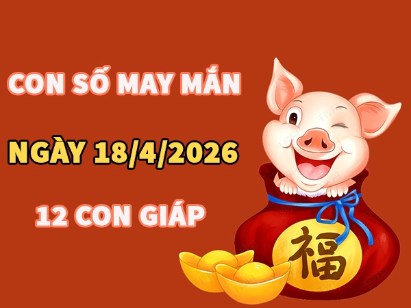 Con số may mắn hôm nay 18/4/2026 thứ 7 của 12 con giáp